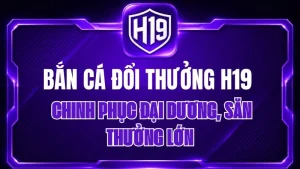Bắn Cá Đổi Thưởng H19 – Chinh Phục Đại Dương, Săn Thưởng Lớn