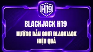 Blackjack H19 – Hướng Dẫn Chơi Blackjack Hiệu Quả