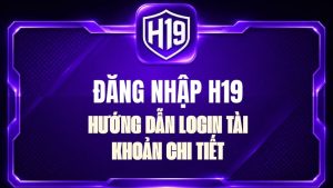 Đăng Nhập H19 – Hướng Dẫn Login Tài Khoản Chi Tiết