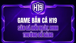 Game Bắn Cá H19 – Săn Cá Mỗi Ngày, Rinh Thưởng Dễ Dàng