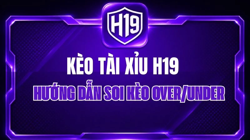 Kèo Tài Xỉu H19 – Hướng Dẫn Soi Kèo Over/Under
