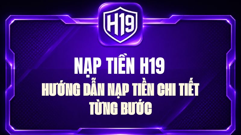 Nạp Tiền H19 – Hướng Dẫn Nạp Tiền Chi Tiết Từng Bước