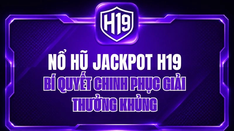 Nổ Hũ Jackpot H19 – Bí Quyết Chinh Phục Giải Thưởng Khủng