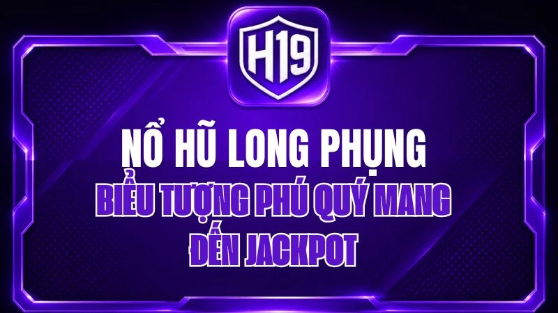 Nổ Hũ Long Phụng H19 – Biểu Tượng Phú Quý Mang Đến Jackpot