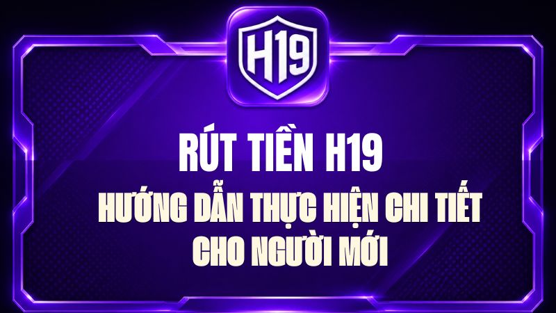 Rút Tiền H19 – Hướng Dẫn Rút Tiền Chi Tiết Từng Bước