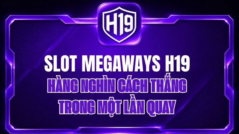 Slot Megaways H19 – Hàng Nghìn Cách Thắng Trong Một Lần Quay